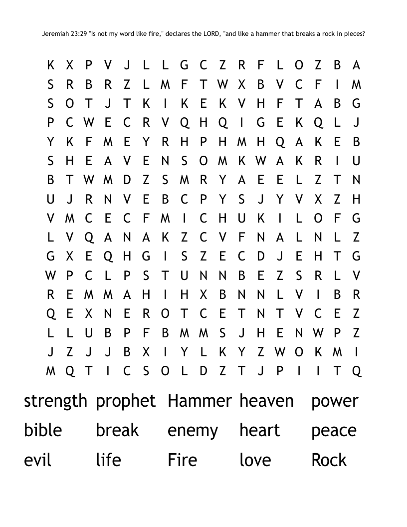 Jeremiah 23:29 "Is not my word like fire," declares the LORD, "and like a hammer that breaks a rock in pieces? Word Search