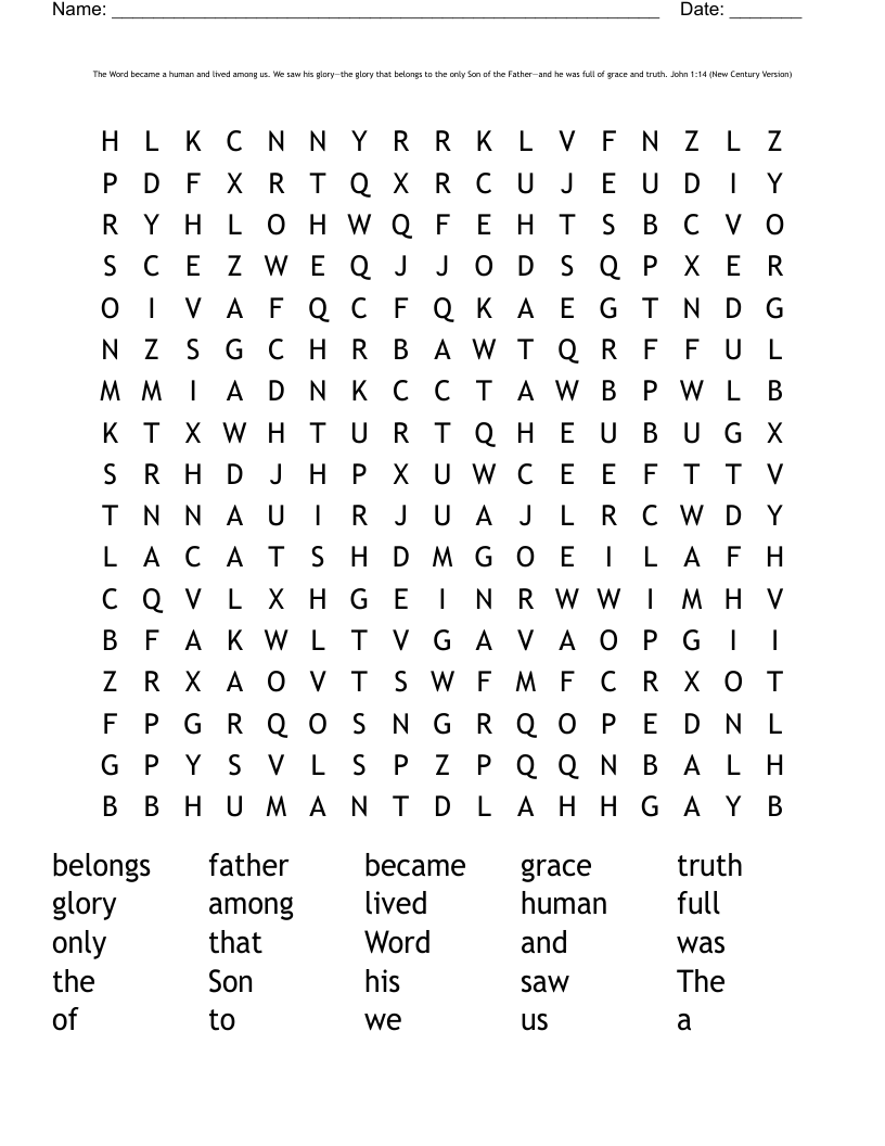 The Word became a human and lived among us. We saw his glory—the glory that belongs to the only Son of the Father—and he was full of grace and truth. John 1:14 (New Century Version)  Word Search